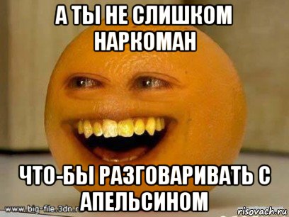 а ты не слишком наркоман что-бы разговаривать с апельсином, Мем Надоедливый апельсин