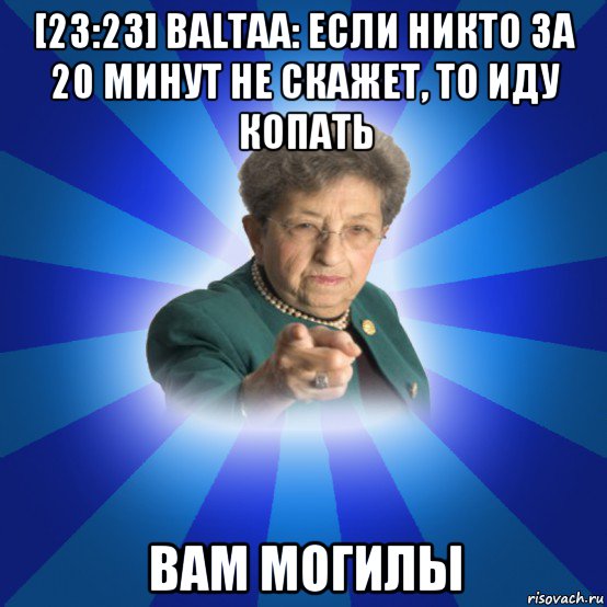 [23:23] baltaa: если никто за 20 минут не скажет, то иду копать вам могилы, Мем Наталья Ивановна