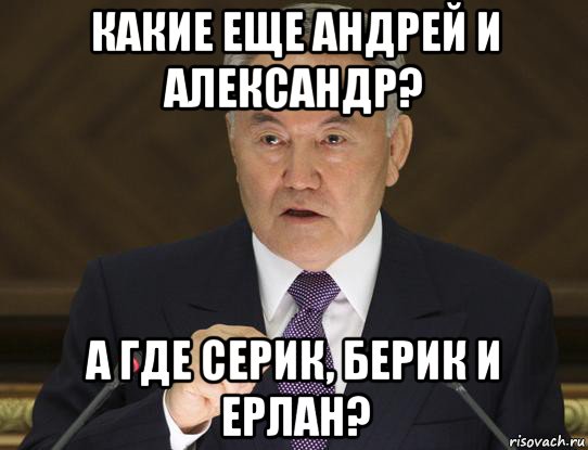 какие еще андрей и александр? а где серик, берик и ерлан?