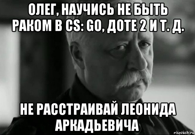 олег, научись не быть раком в cs: go, доте 2 и т. д. не расстраивай леонида аркадьевича, Мем Не расстраивай Леонида Аркадьевича