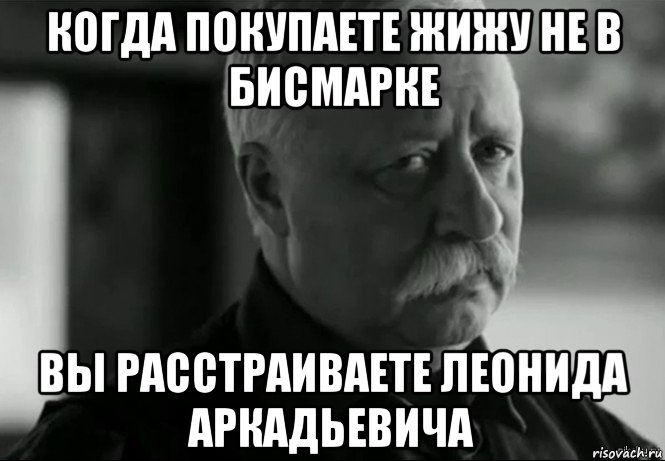 когда покупаете жижу не в бисмарке вы расстраиваете леонида аркадьевича, Мем Не расстраивай Леонида Аркадьевича