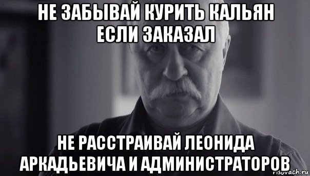 не забывай курить кальян если заказал не расстраивай леонида аркадьевича и администраторов