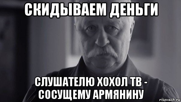 скидываем деньги слушателю хохол тв - сосущему армянину, Мем Не огорчай Леонида Аркадьевича