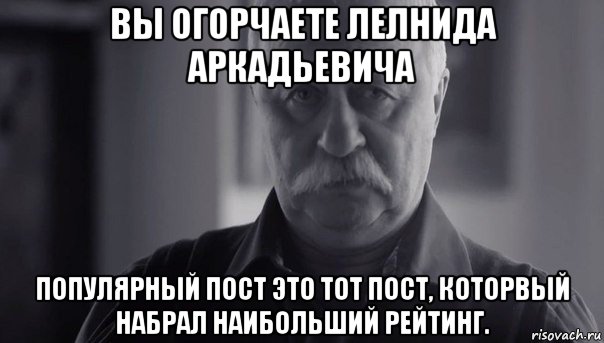 вы огорчаете лелнида аркадьевича популярный пост это тот пост, которвый набрал наибольший рейтинг.