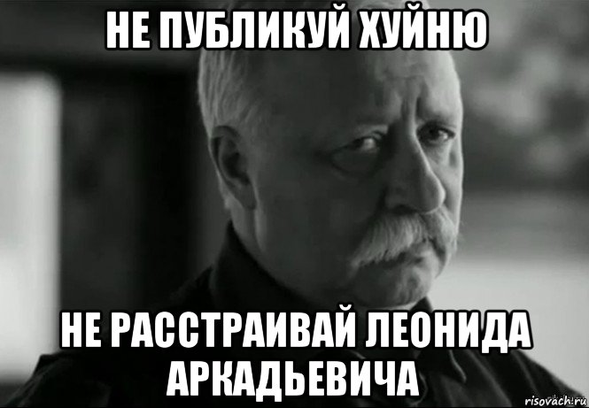 не публикуй хуйню не расстраивай леонида аркадьевича, Мем Не расстраивай Леонида Аркадьевича