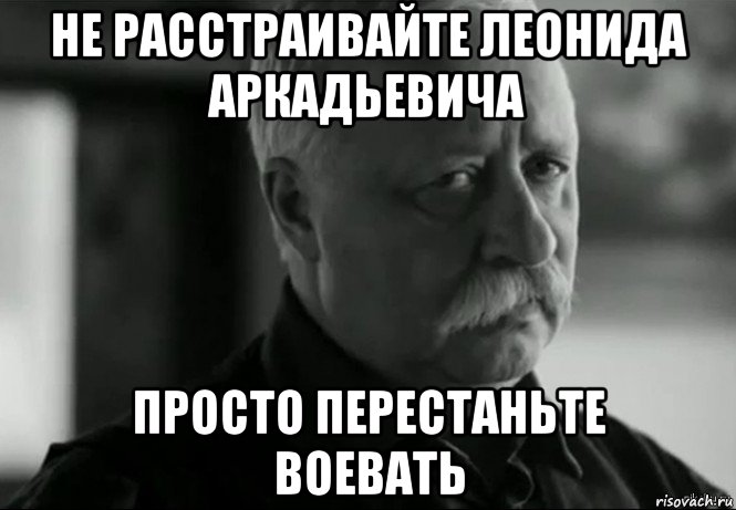 не расстраивайте леонида аркадьевича просто перестаньте воевать, Мем Не расстраивай Леонида Аркадьевича