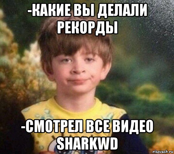 -какие вы делали рекорды -смотрел все видео sharkwd, Мем Недовольный пацан