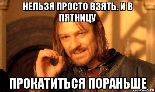 нельзя просто взять. и в пятницу прокатиться пораньше, Мем Нельзя просто так взять и (Боромир мем)