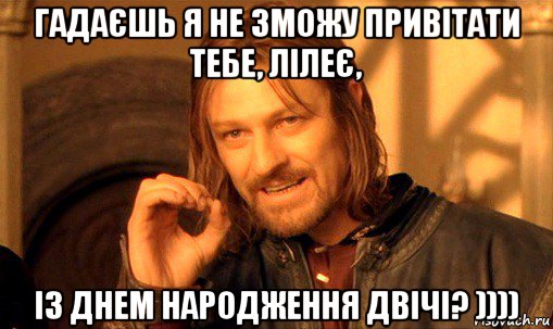 гадаєшь я не зможу привітати тебе, лілеє, із днем народження двічі? )))), Мем Нельзя просто так взять и (Боромир мем)