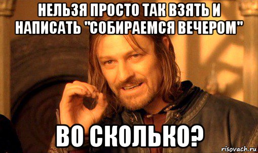 нельзя просто так взять и написать "собираемся вечером" во сколько?, Мем Нельзя просто так взять и (Боромир мем)