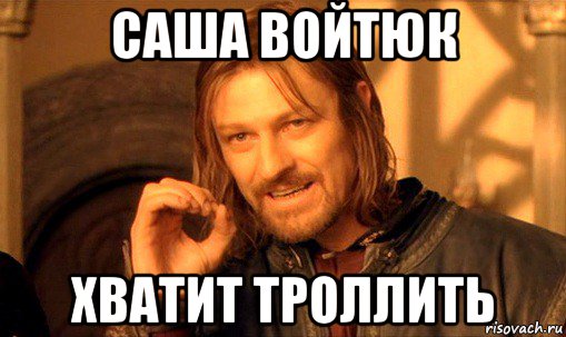 саша войтюк хватит троллить, Мем Нельзя просто так взять и (Боромир мем)