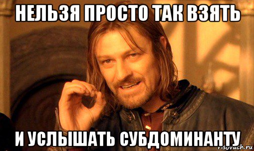 нельзя просто так взять и услышать субдоминанту, Мем Нельзя просто так взять и (Боромир мем)