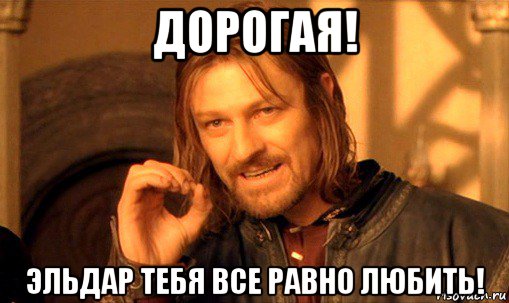 дорогая! эльдар тебя все равно любить!, Мем Нельзя просто так взять и (Боромир мем)