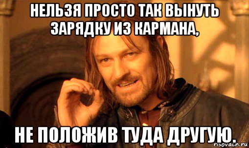 нельзя просто так вынуть зарядку из кармана, не положив туда другую., Мем Нельзя просто так взять и (Боромир мем)