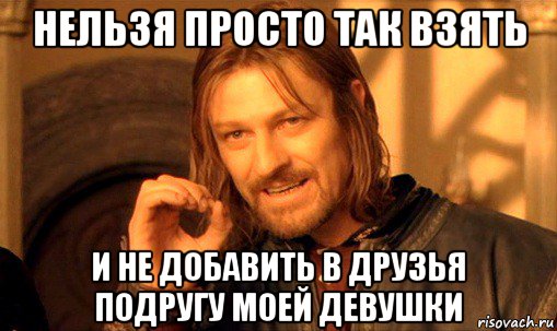 нельзя просто так взять и не добавить в друзья подругу моей девушки, Мем Нельзя просто так взять и (Боромир мем)