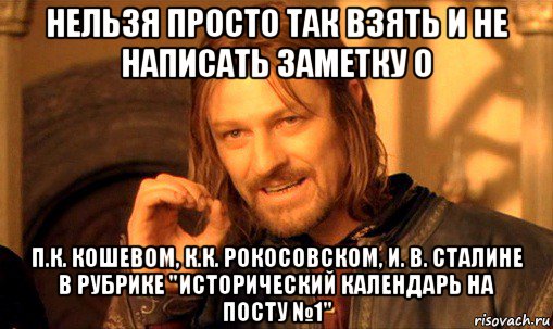нельзя просто так взять и не написать заметку о п.к. кошевом, к.к. рокосовском, и. в. сталине в рубрике "исторический календарь на посту №1", Мем Нельзя просто так взять и (Боромир мем)