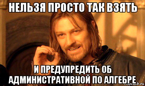 нельзя просто так взять и предупредить об административной по алгебре, Мем Нельзя просто так взять и (Боромир мем)