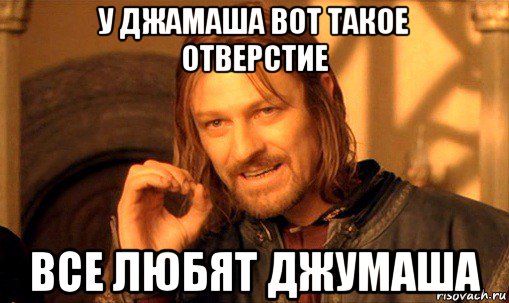 у джамаша вот такое отверстие все любят джумаша, Мем Нельзя просто так взять и (Боромир мем)