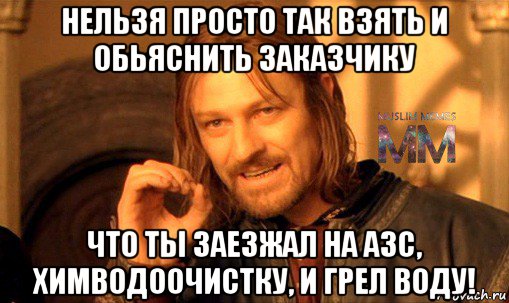 нельзя просто так взять и обьяснить заказчику что ты заезжал на азс, химводоочистку, и грел воду!