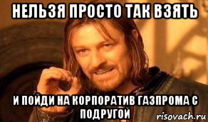 нельзя просто так взять и пойди на корпоратив газпрома с подругой