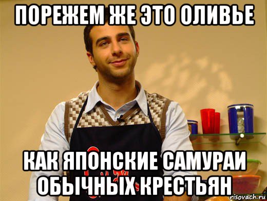 порежем же это оливье как японские самураи обычных крестьян