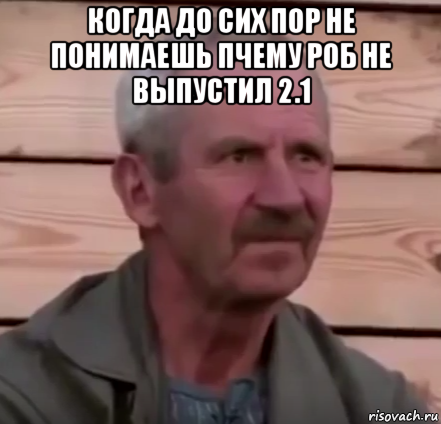 когда до сих пор не понимаешь пчему роб не выпустил 2.1 