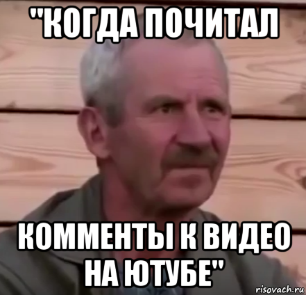 "когда почитал комменты к видео на ютубе"
