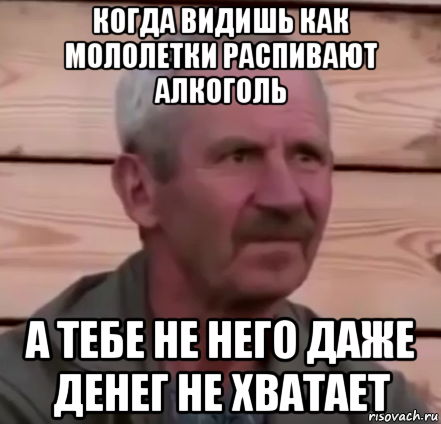 когда видишь как мололетки распивают алкоголь а тебе не него даже денег не хватает