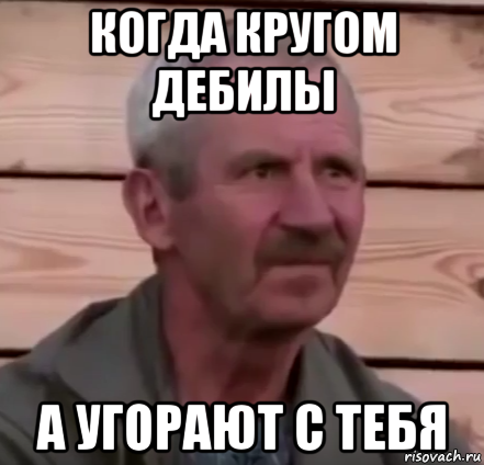 когда кругом дебилы а угорают с тебя
