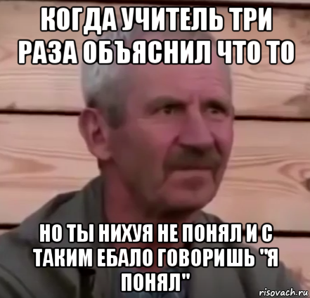 когда учитель три раза объяснил что то но ты нихуя не понял и с таким ебало говоришь "я понял"