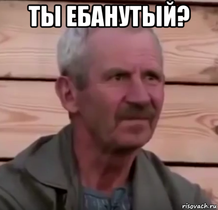 ты ебанутый? 