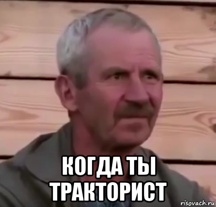  когда ты тракторист