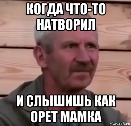когда что-то натворил и слышишь как орет мамка
