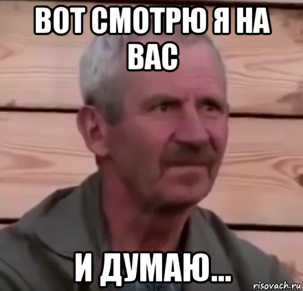 вот смотрю я на вас и думаю...