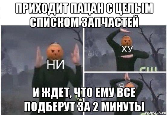 приходит пацан с целым списком запчастей и ждет, что ему все подберут за 2 минуты, Мем  Ни ху Я