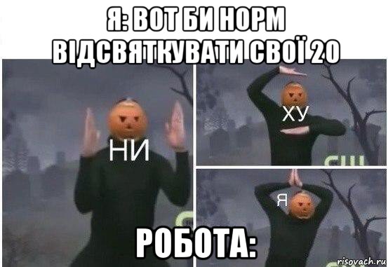 я: вот би норм відсвяткувати свої 20 робота:, Мем  Ни ху Я