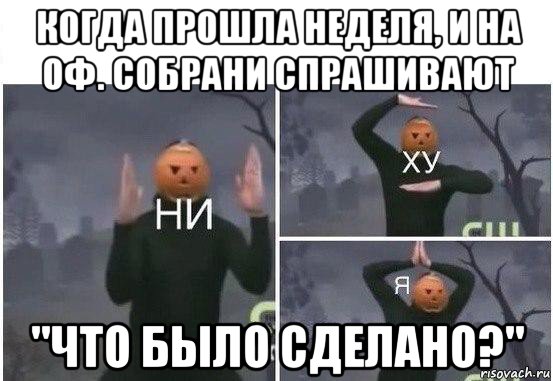 когда прошла неделя, и на оф. собрани спрашивают "что было сделано?", Мем  Ни ху Я