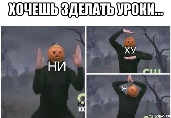 хочешь зделать уроки... , Мем  Ни ху Я