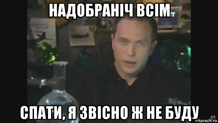 надобраніч всім спати, я звісно ж не буду