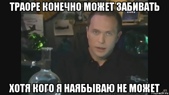 траоре конечно может забивать хотя кого я наябываю не может
