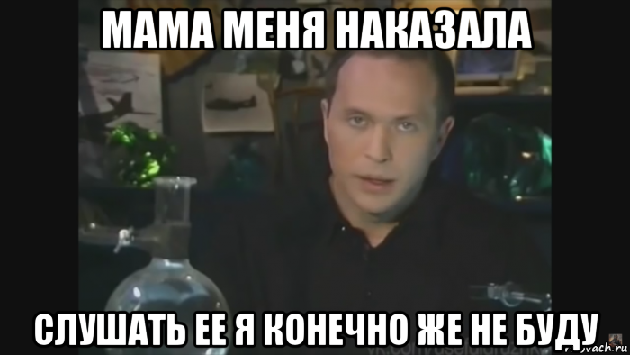 мама меня наказала слушать ее я конечно же не буду