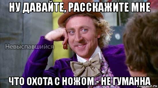 ну давайте, расскажите мне что охота с ножом - не гуманна, Мем Ну давай расскажи мне