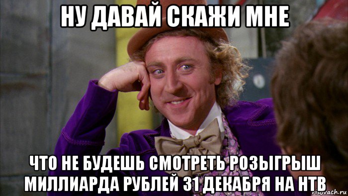 ну давай скажи мне что не будешь смотреть розыгрыш миллиарда рублей 31 декабря на нтв, Мем Ну давай расскажи (Вилли Вонка)