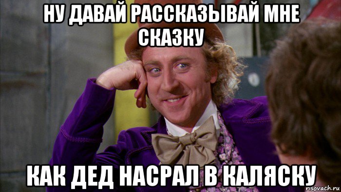 ну давай рассказывай мне сказку как дед насрал в каляску, Мем Ну давай расскажи (Вилли Вонка)