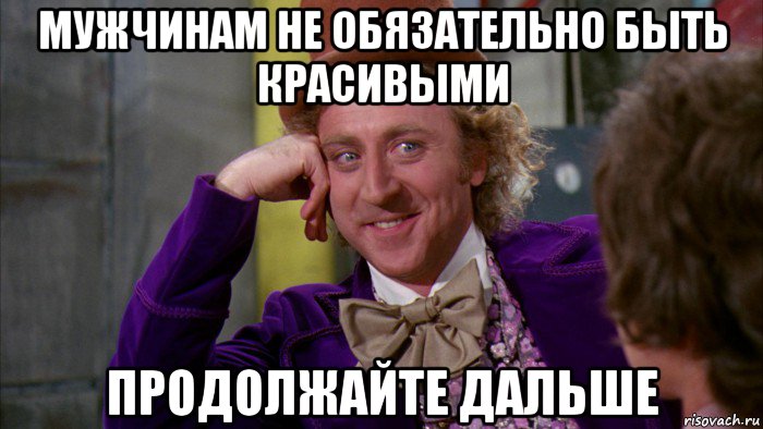 мужчинам не обязательно быть красивыми продолжайте дальше, Мем Ну давай расскажи (Вилли Вонка)