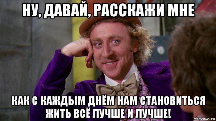 ну, давай, расскажи мне как с каждым днём нам становиться жить всё лучше и лучше!, Мем Ну давай расскажи (Вилли Вонка)