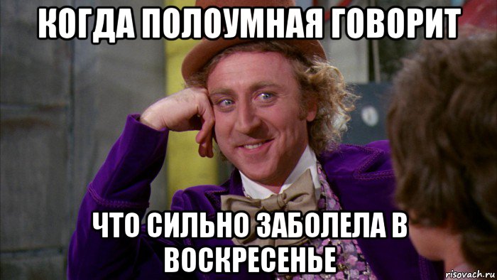 когда полоумная говорит что сильно заболела в воскресенье, Мем Ну давай расскажи (Вилли Вонка)