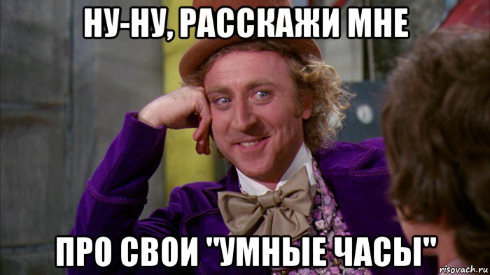 ну-ну, расскажи мне про свои "умные часы", Мем Ну давай расскажи (Вилли Вонка)