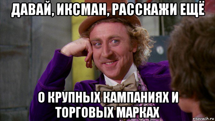 давай, иксман, расскажи ещё о крупных кампаниях и торговых марках, Мем Ну давай расскажи (Вилли Вонка)