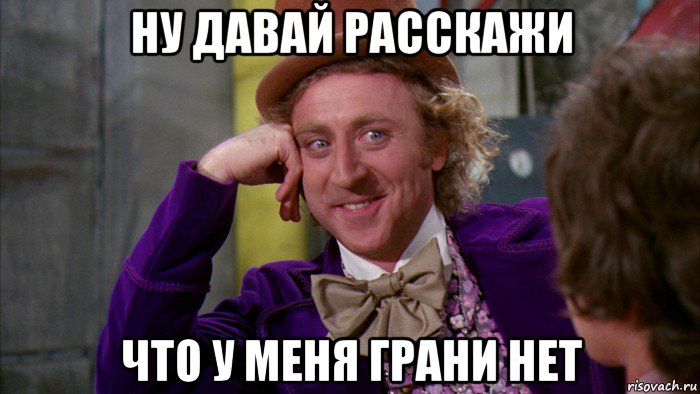 ну давай расскажи что у меня грани нет, Мем Ну давай расскажи (Вилли Вонка)